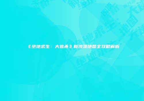 《绝地求生：大逃杀》新沙漠地图全攻略解析