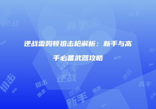 逆战雷鸣顿狙击枪解析：新手与高手必备武器攻略