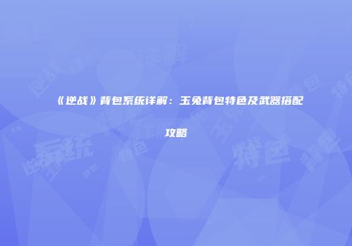 《逆战》背包系统详解：玉兔背包特色及武器搭配攻略