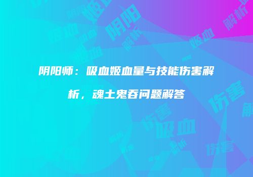 阴阳师：吸血姬血量与技能伤害解析，魂土鬼吞问题解答