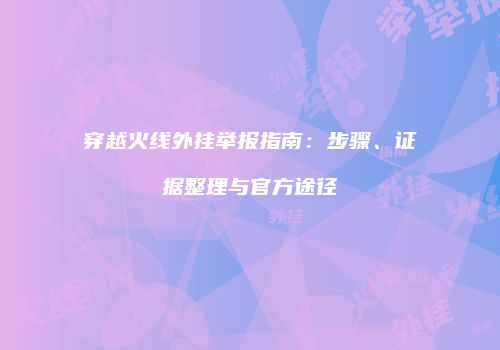 穿越火线外挂举报指南：步骤、证据整理与官方途径