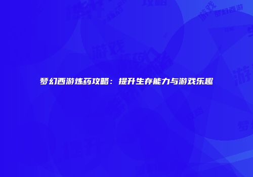 梦幻西游炼药攻略：提升生存能力与游戏乐趣