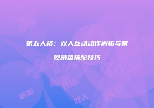 第五人格：双人互动动作解析与常见角色搭配技巧