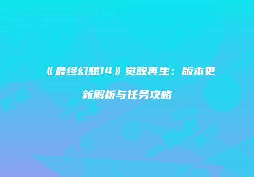 《最终幻想14》觉醒再生：版本更新解析与任务攻略