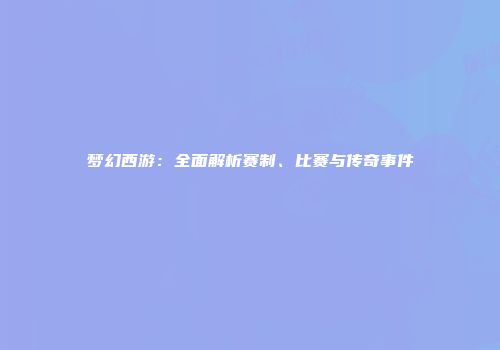 梦幻西游：全面解析赛制、比赛与传奇事件