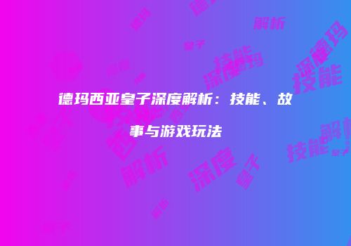 德玛西亚皇子深度解析：技能、故事与游戏玩法