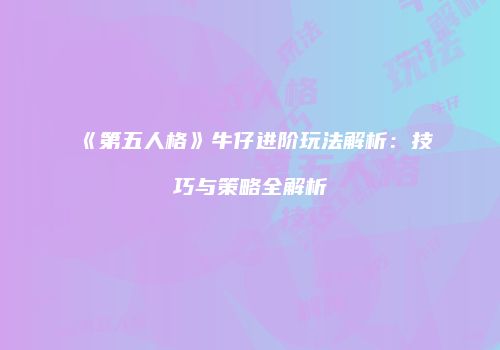 《第五人格》牛仔进阶玩法解析：技巧与策略全解析