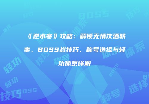 《逆水寒》攻略：解锁无情饮酒轶事、BOSS战技巧、称号选择与轻功体系详解