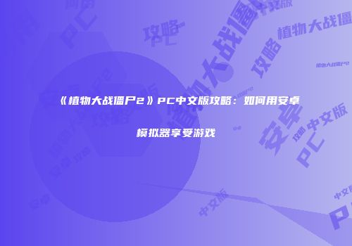 《植物大战僵尸2》PC中文版攻略：如何用安卓模拟器享受游戏