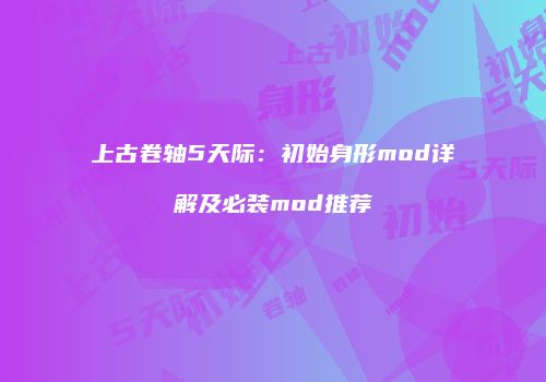 上古卷轴5天际：初始身形mod详解及必装mod推荐