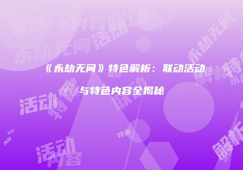 《永劫无间》特色解析：联动活动与特色内容全揭秘