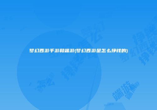 梦幻西游手游和端游(梦幻西游是怎么挣钱的)