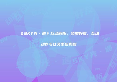 《SKY光·遇》互动解析：添加好友、互动动作与社交系统揭秘