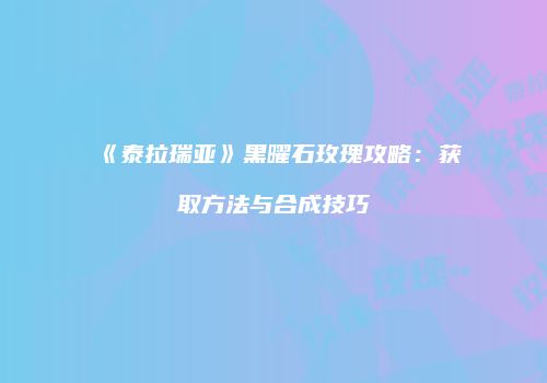 《泰拉瑞亚》黑曜石玫瑰攻略：获取方法与合成技巧