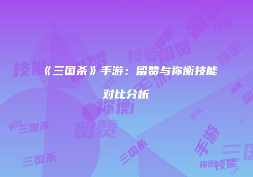《三国杀》手游：留赞与祢衡技能对比分析