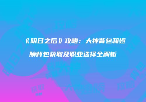 《明日之后》攻略：大神背包和翅膀背包获取及职业选择全解析