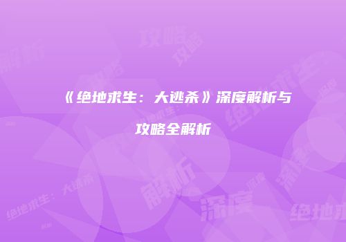 《绝地求生：大逃杀》深度解析与攻略全解析