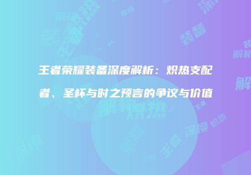 王者荣耀装备深度解析：炽热支配者、圣杯与时之预言的争议与价值