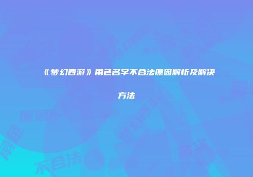 《梦幻西游》角色名字不合法原因解析及解决方法