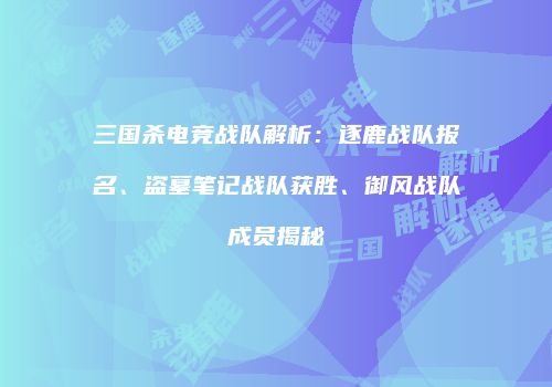三国杀电竞战队解析：逐鹿战队报名、盗墓笔记战队获胜、御风战队成员揭秘