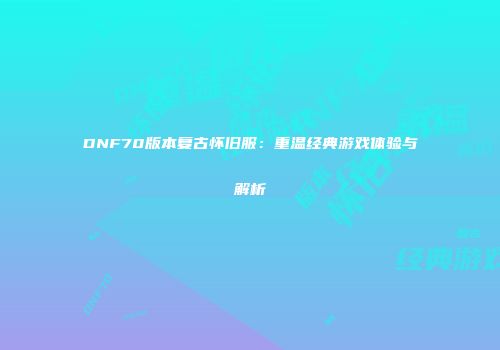 DNF70版本复古怀旧服：重温经典游戏体验与解析