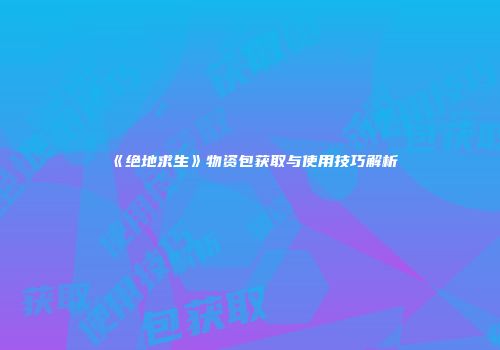 《绝地求生》物资包获取与使用技巧解析