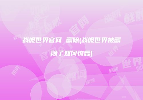战舰世界官网 删除(战舰世界被删除了如何恢复)