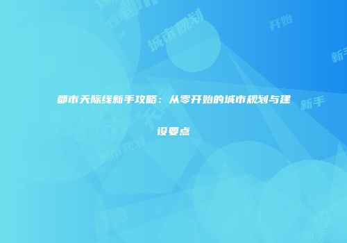 都市天际线新手攻略：从零开始的城市规划与建设要点