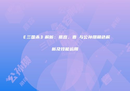 《三国杀》解析：慕容、曹叡与公孙瓒角色解析及技能运用