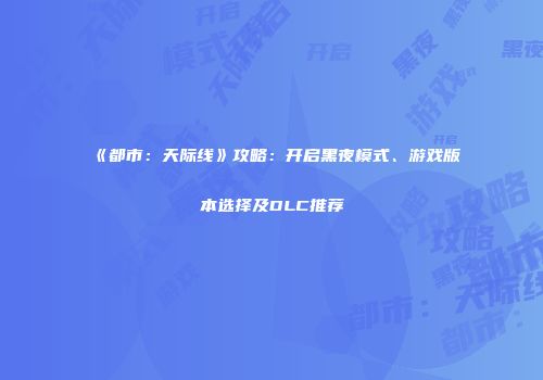 《都市：天际线》攻略：开启黑夜模式、游戏版本选择及DLC推荐