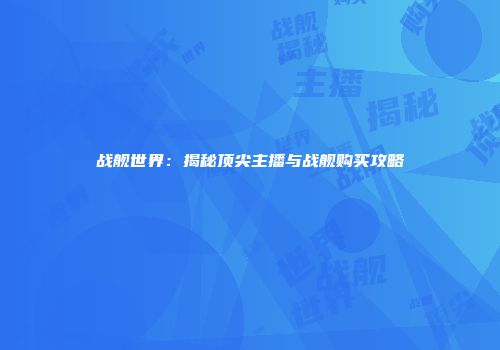 战舰世界：揭秘顶尖主播与战舰购买攻略