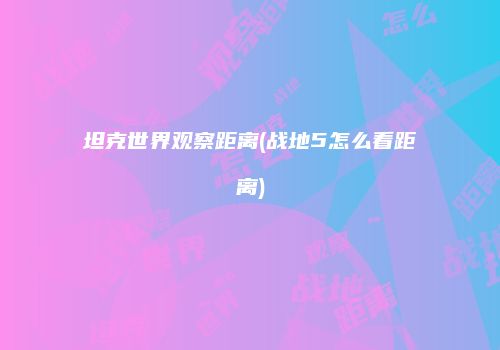 坦克世界观察距离(战地5怎么看距离)