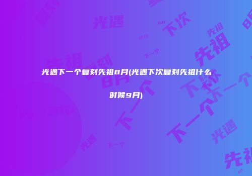 光遇下一个复刻先祖8月(光遇下次复刻先祖什么时候9月)