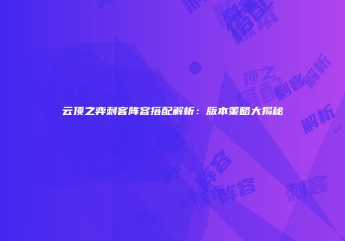 云顶之弈刺客阵容搭配解析：版本策略大揭秘