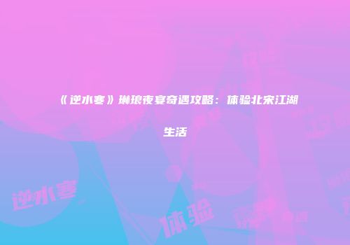《逆水寒》琳琅夜宴奇遇攻略：体验北宋江湖生活