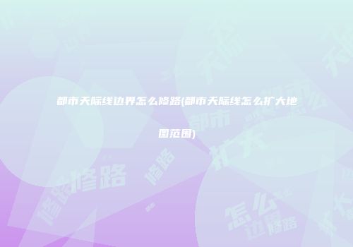 都市天际线边界怎么修路(都市天际线怎么扩大地图范围)