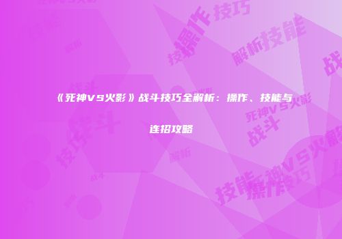 《死神VS火影》战斗技巧全解析：操作、技能与连招攻略