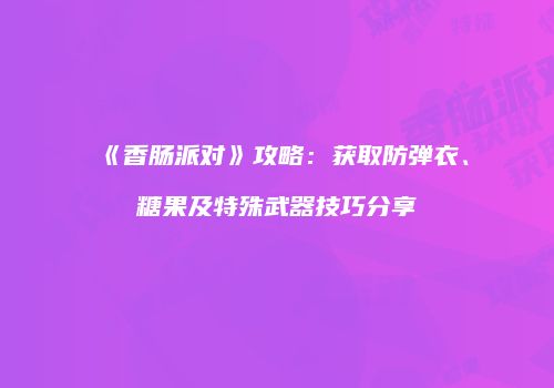 《香肠派对》攻略：获取防弹衣、糖果及特殊武器技巧分享