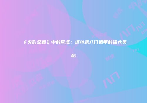 《火影忍者》中的昼虎：迈特凯八门遁甲的强大奥秘