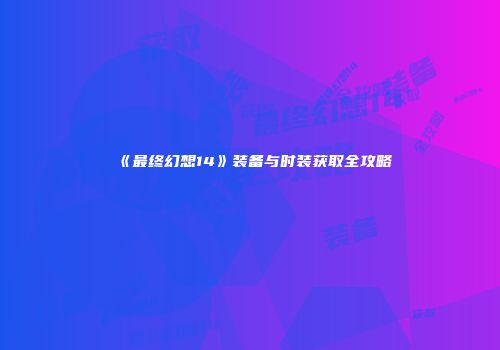 《最终幻想14》装备与时装获取全攻略