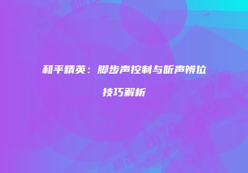 和平精英：脚步声控制与听声辨位技巧解析