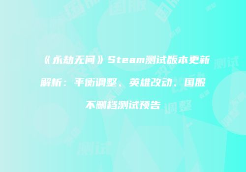 《永劫无间》Steam测试版本更新解析：平衡调整、英雄改动、国服不删档测试预告