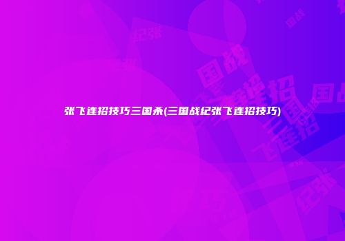张飞连招技巧三国杀(三国战纪张飞连招技巧)