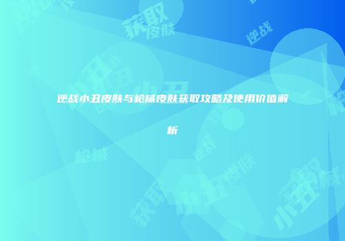 逆战小丑皮肤与枪械皮肤获取攻略及使用价值解析