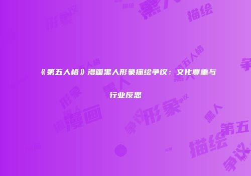 《第五人格》漫画黑人形象描绘争议：文化尊重与行业反思