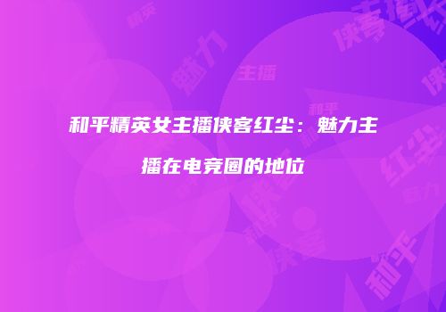 和平精英女主播侠客红尘：魅力主播在电竞圈的地位