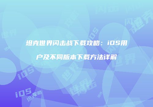 坦克世界闪击战下载攻略：iOS用户及不同版本下载方法详解