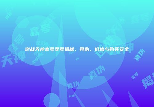 逆战天神套号卖号揭秘：真伪、价格与购买安全