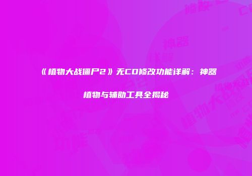《植物大战僵尸2》无CD修改功能详解：神器植物与辅助工具全揭秘