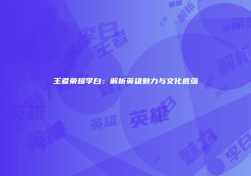 王者荣耀李白：解析英雄魅力与文化底蕴